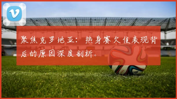 聚焦克罗地亚:热身赛欠佳表现背后的原因深度剖析。