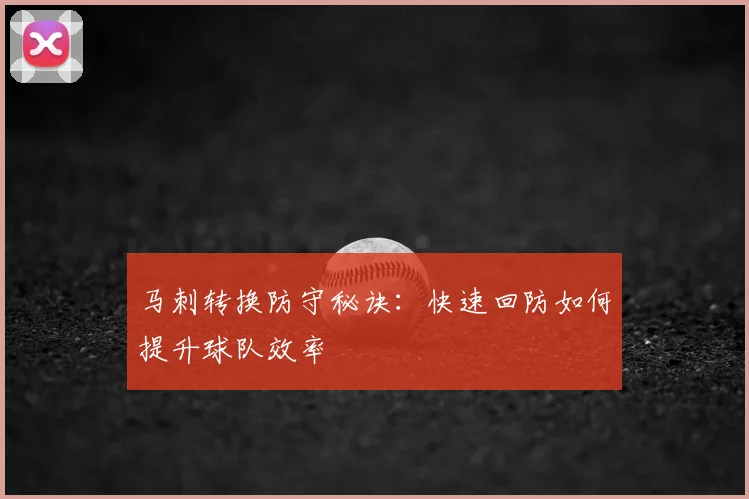 马刺转换防守秘诀:快速回防如何提升球队效率