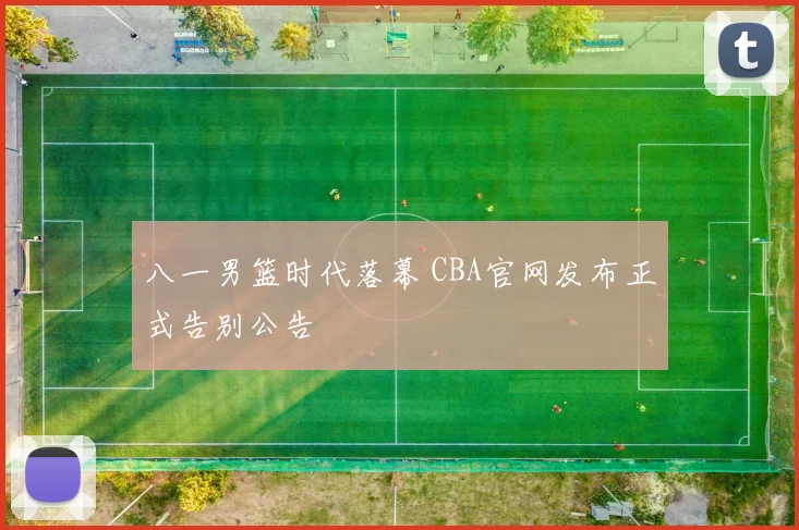 八一男篮时代落幕 CBA官网发布正式告别公告