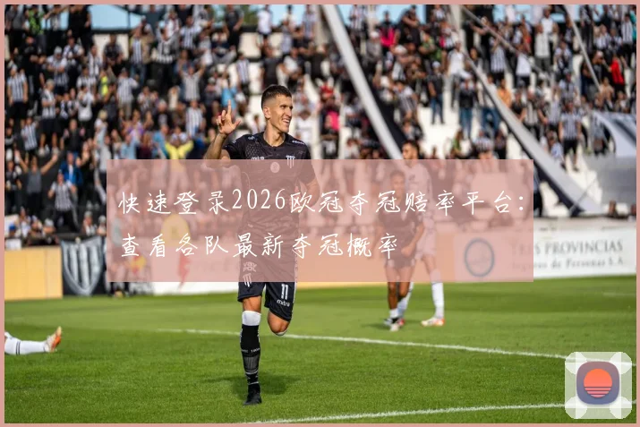 快速登录2026欧冠夺冠赔率平台:查看各队最新夺冠概率