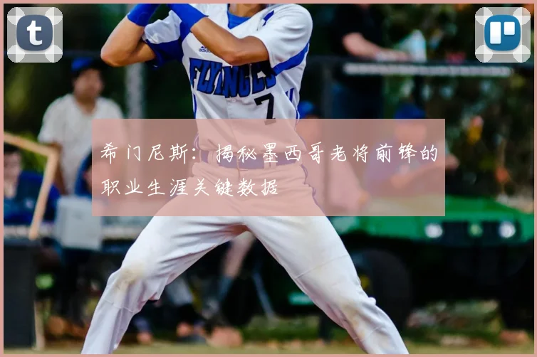 希门尼斯：揭秘墨西哥老将前锋的职业生涯关键数据