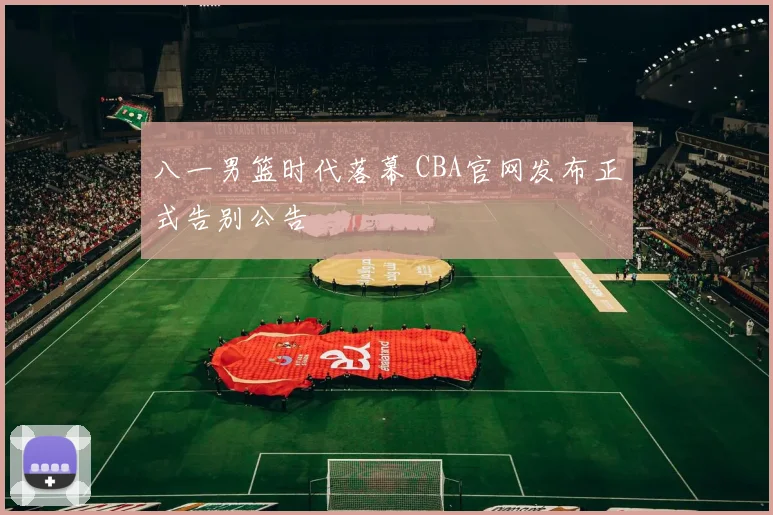 八一男篮时代落幕 CBA官网发布正式告别公告