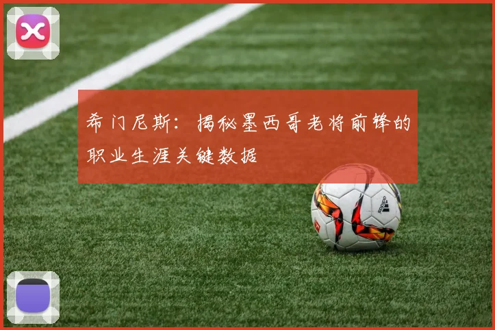 希门尼斯:揭秘墨西哥老将前锋的职业生涯关键数据
