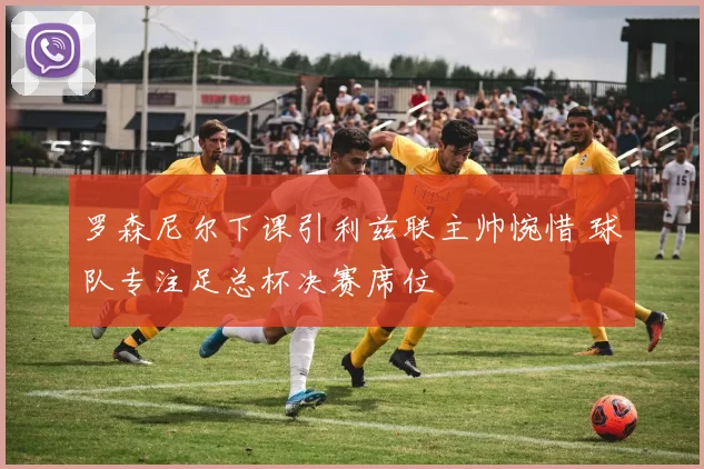 罗森尼尔下课引利兹联主帅惋惜 球队专注足总杯决赛席位