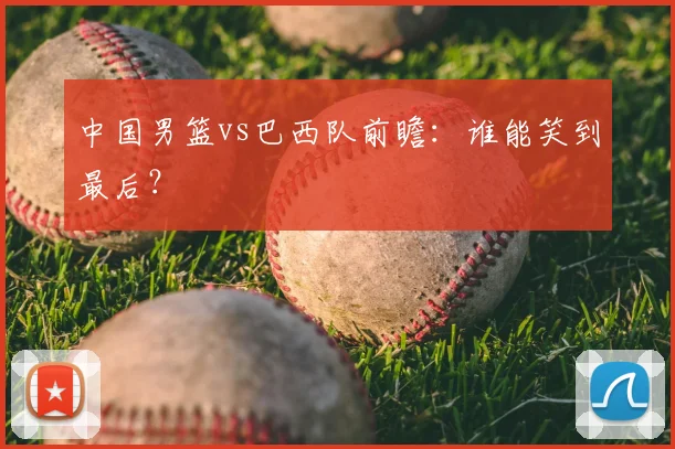 中国男篮vs巴西队前瞻：谁能笑到最后？