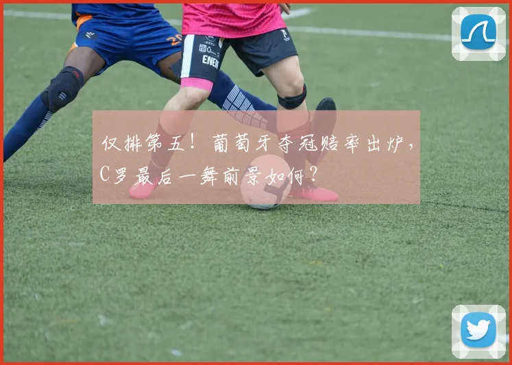 仅排第五!葡萄牙夺冠赔率出炉,C罗最后一舞前景如何?