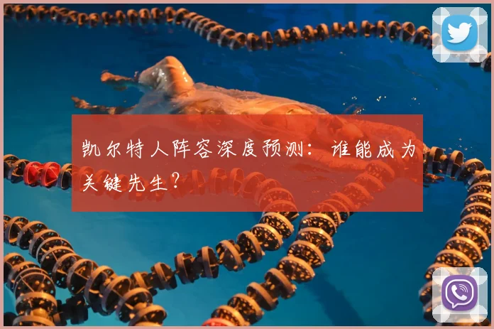凯尔特人阵容深度预测：谁能成为关键先生？