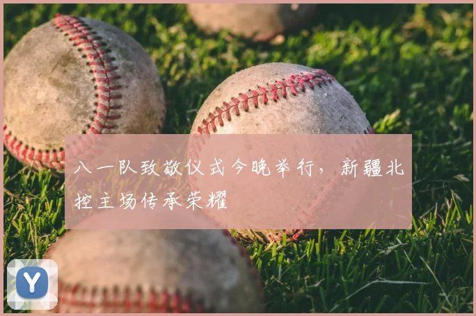 八一队致敬仪式今晚举行，新疆北控主场传承荣耀