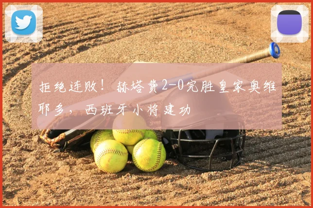 拒绝连败！赫塔费2-0完胜皇家奥维耶多，西班牙小将建功