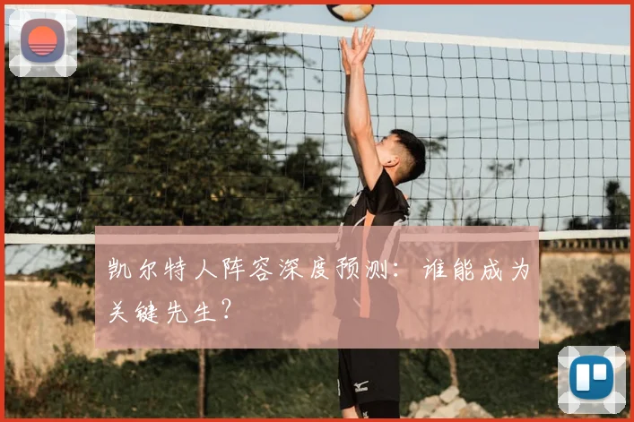 凯尔特人阵容深度预测:谁能成为关键先生?