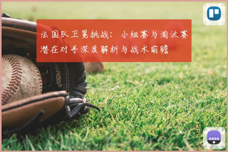 法国队卫冕挑战：小组赛与淘汰赛潜在对手深度解析与战术前瞻