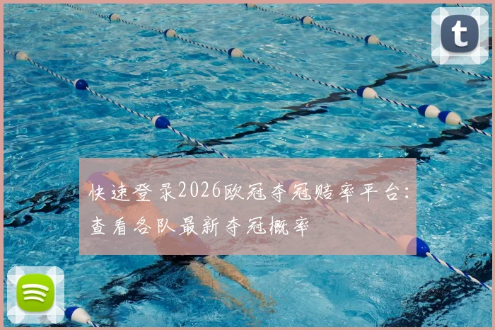 快速登录2026欧冠夺冠赔率平台：查看各队最新夺冠概率