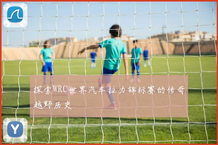 探索WRC世界汽车拉力锦标赛的传奇越野历史