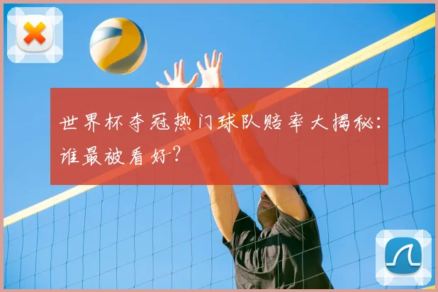世界杯夺冠热门球队赔率大揭秘：谁最被看好？