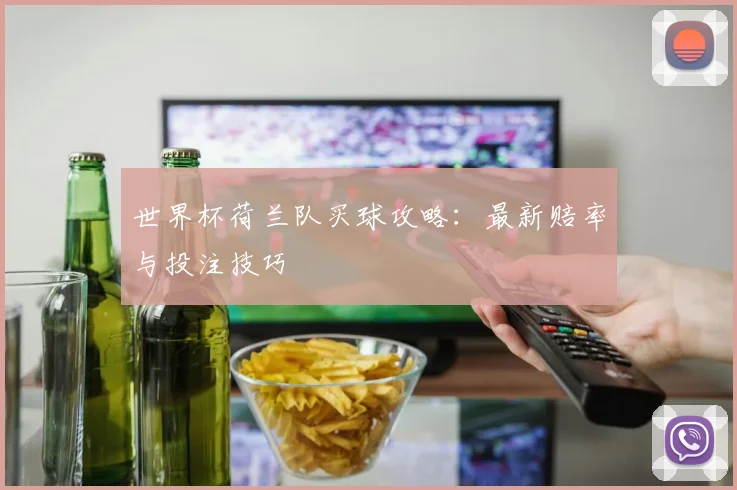 世界杯荷兰队买球攻略:最新赔率与投注技巧