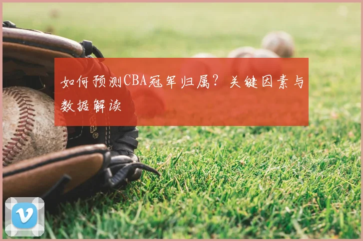 如何预测CBA冠军归属？关键因素与数据解读