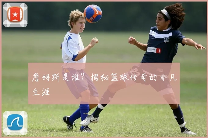 詹姆斯是谁？揭秘篮球传奇的非凡生涯