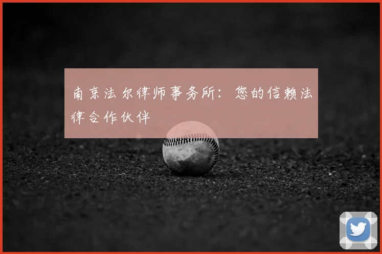 南京法尔律师事务所：您的信赖法律合作伙伴