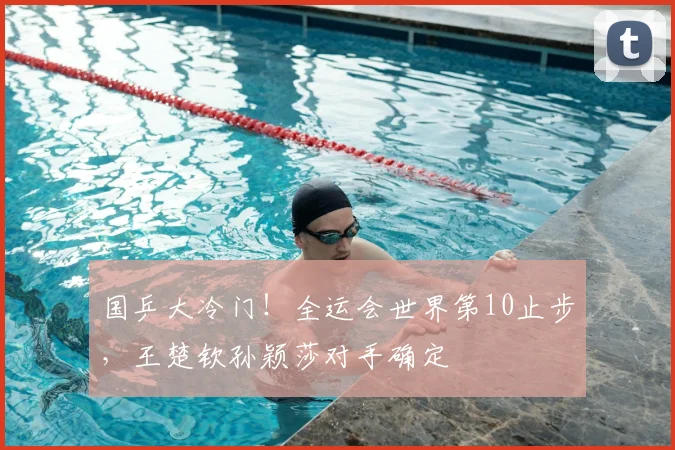 国乒大冷门！全运会世界第10止步，王楚钦孙颖莎对手确定