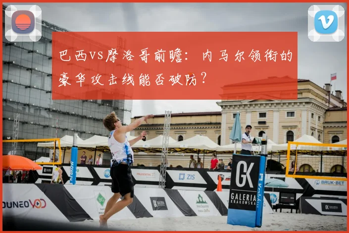 巴西vs摩洛哥前瞻:内马尔领衔的豪华攻击线能否破防?