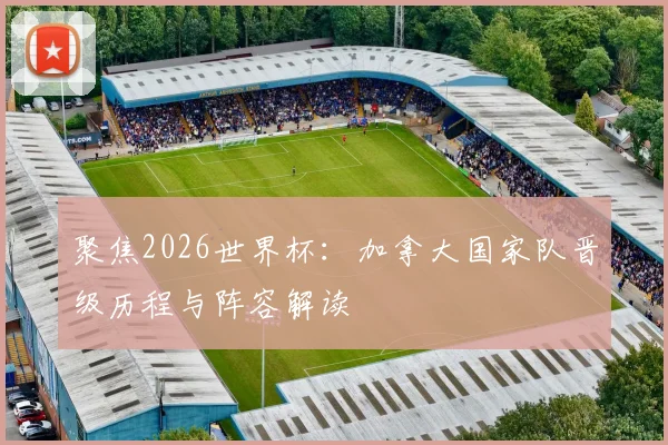 聚焦2026世界杯：加拿大国家队晋级历程与阵容解读