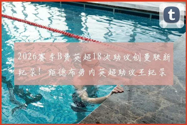 2026赛季B费英超18次助攻创曼联新纪录！距德布劳内英超助攻王纪录仅差2次全解析