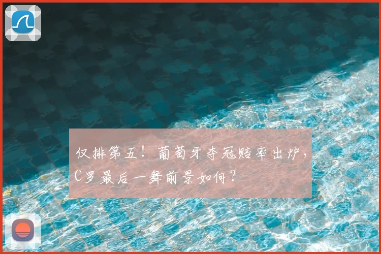 仅排第五！葡萄牙夺冠赔率出炉，C罗最后一舞前景如何？