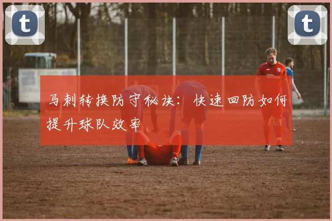 马刺转换防守秘诀：快速回防如何提升球队效率