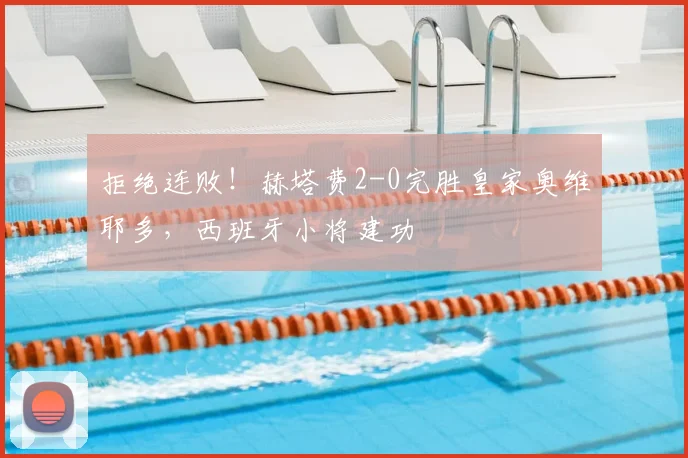 拒绝连败!赫塔费2-0完胜皇家奥维耶多,西班牙小将建功